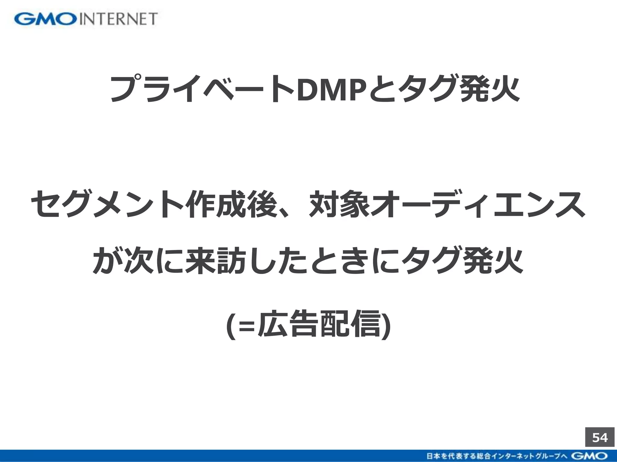 54 
プライベートDMPとタグ発火 
セグメント作成後、対象オーディエンス 
が次に来訪したときにタグ発火 
(=広告配信) 
 