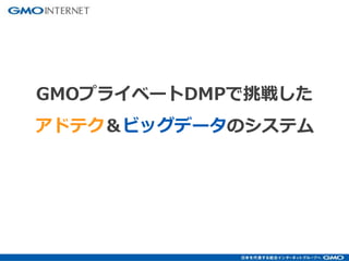 GMOプライベートDMPで挑戦した 
アドテク＆ビッグデータのシステム 
 