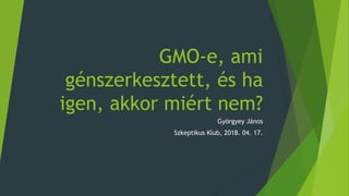 GMO-e, ami
génszerkesztett, és ha
igen, akkor miért nem?
Györgyey János
Szkeptikus Klub, 2018. 04. 17.
 