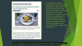 A mérföldkőnek számító
étkezéshez nevelt és felszolgált
káposztából a génszerkesztés
során eltávolították a PsbS
elnevezésű fehérjét, amelyet a
fotoszintézis biztonsági
szelepének is neveznek. Stefan
Jansson, az Umeai Egyetem
egyik biológiaprofesszora
ültette és nevelte a növényt
saját veteményeskertjében,
mielőtt felszolgálta volna
Gustaf Klarinnak, a helyi rádió
riporterének.
http://zoldbiotech.hu/cikk/395-Az-els-g-nszerkesztett-tel-CRISPR-k-poszt-b-l-k-sz-lt
 