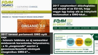 2017 szeptemberi állásfoglalás:
azt várják el az EU-tól, hogy
vegye egy kalap alá az irányított
mutánsokat a GMO-kkal…
2017 tavaszi parlamenti GMO nyílt
nap:
- Intenzív lobbizás az új nemesítési
módszerek karanténba helyezésére;
- a fő „megmondó” szerint a
genomszerkesztett növények
ciszgénikus GMO-k”…
 