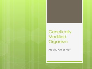 Genetically Modified Organism,[object Object],Are you Anti or Pro?,[object Object]