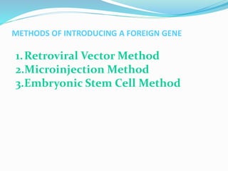 METHODS OF INTRODUCING A FOREIGN GENE
1.Retroviral Vector Method
2.Microinjection Method
3.Embryonic Stem Cell Method
 