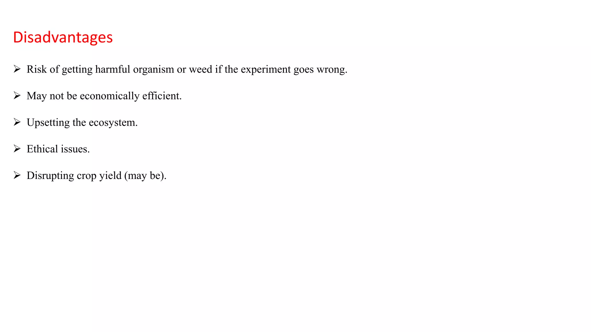 Disadvantages
 Risk of getting harmful organism or weed if the experiment goes wrong.
 May not be economically efficient.
 Upsetting the ecosystem.
 Ethical issues.
 Disrupting crop yield (may be).
 