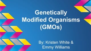 Genetically
Modified Organisms
(GMOs)
By: Kristen White &
Emmy Williams
 