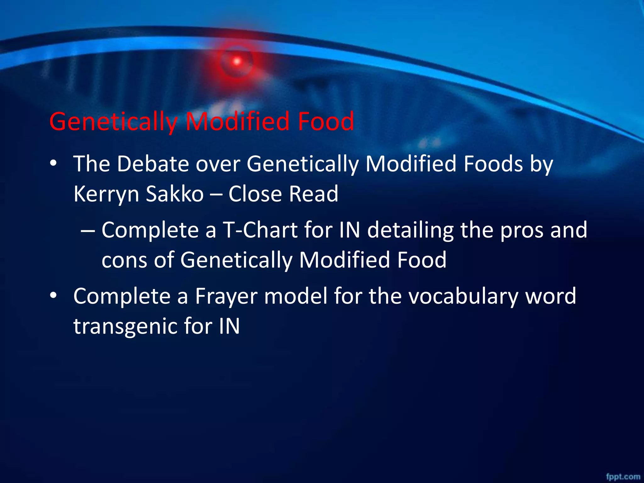 Genetically Modified Food
• The Debate over Genetically Modified Foods by
Kerryn Sakko – Close Read
– Complete a T-Chart for IN detailing the pros and
cons of Genetically Modified Food
• Complete a Frayer model for the vocabulary word
transgenic for IN
 