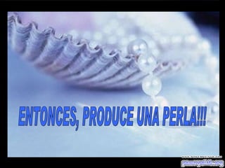 ENTONCES, PRODUCE UNA PERLA!!! m m M M 