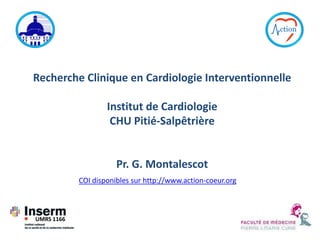 Recherche Clinique en Cardiologie Interventionnelle
Institut de Cardiologie
CHU Pitié-Salpêtrière
Pr. G. Montalescot
UMRS 1166
COI disponibles sur http://www.action-coeur.org
 