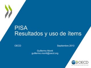 PISA
Resultados y uso de ítems
OECD Septiembre 2013
Guillermo Montt
guillermo.montt@oecd.org
 