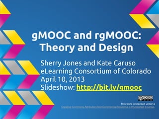 gMOOC and rgMOOC:
Theory and Design
Sherry Jones and Kate Caruso
eLearning Consortium of Colorado
April 10, 2013
Slideshow: http://bit.ly/gmooc
This work is licensed under a
Creative Commons Attribution-NonCommercial-NoDerivs 3.0 Unported License.
 