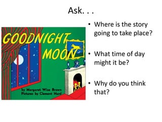 Ask. . .
• Where is the story
going to take place?
• What time of day
might it be?
• Why do you think
that?
 