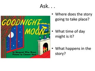 Ask. . .
• Where does the story
going to take place?
• What time of day
might is it?
• What happens in the
story?
 