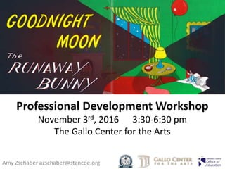 Professional Development Workshop
November 3rd, 2016 3:30-6:30 pm
The Gallo Center for the Arts
Amy Zschaber azschaber@stancoe.org
 