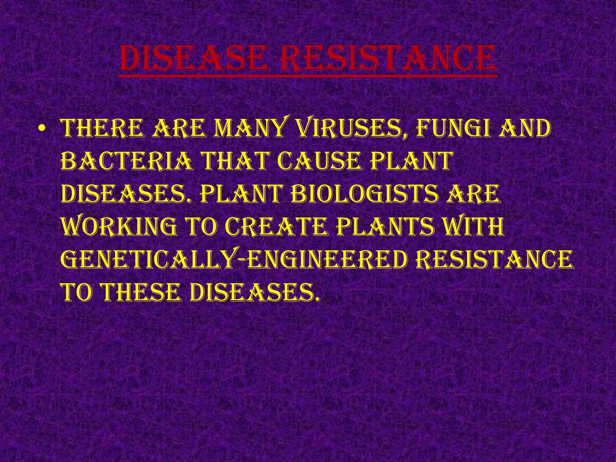 Disease resistanceThere are many viruses, fungi and bacteria that cause plant diseases. Plant biologists are working to create plants with genetically-engineered resistance to these diseases.
