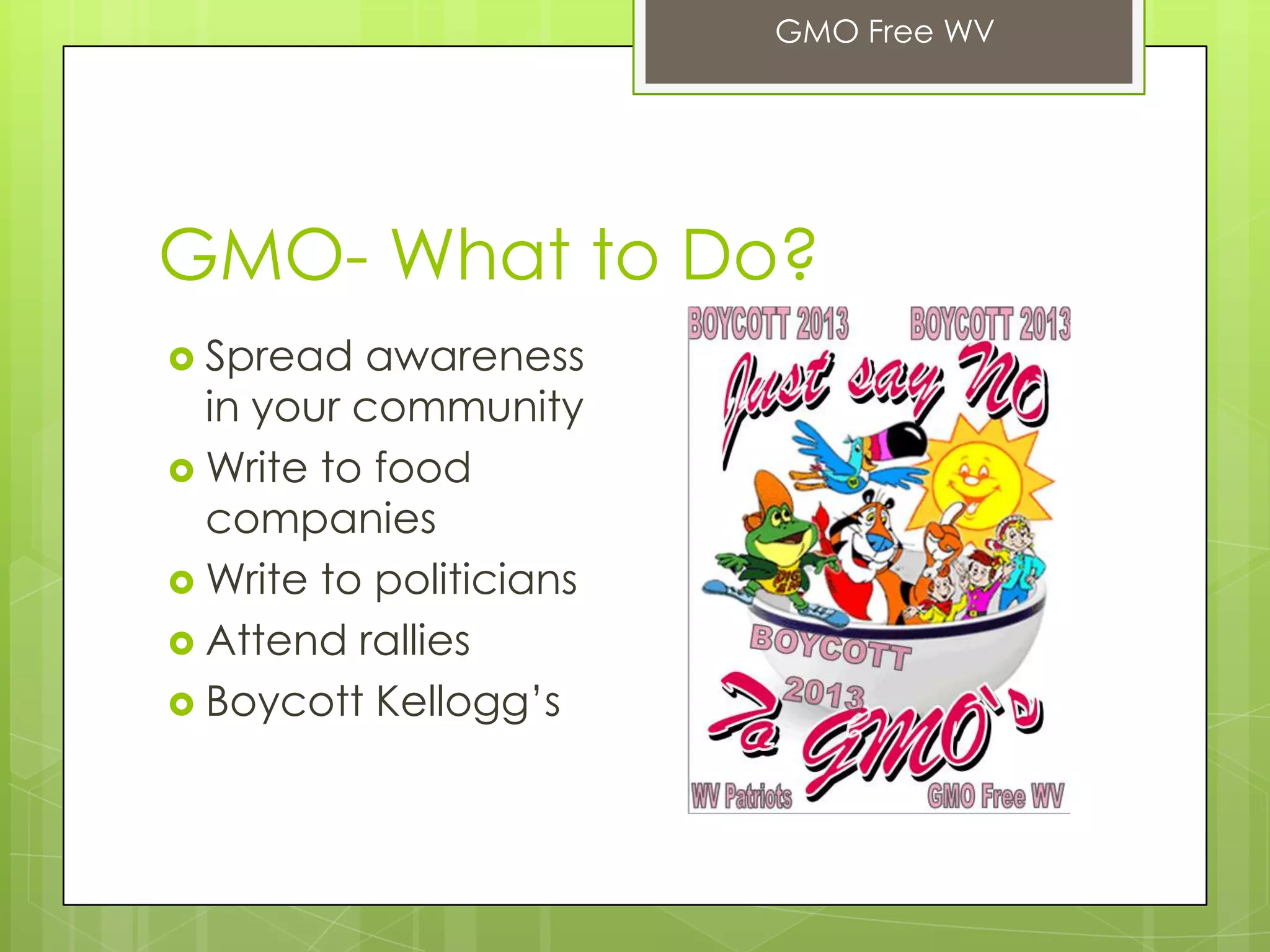 GMO- What to Do?
 Spread awareness
in your community
 Write to food
companies
 Write to politicians
 Attend rallies
 Boycott Kellogg’s
GMO Free WV
 