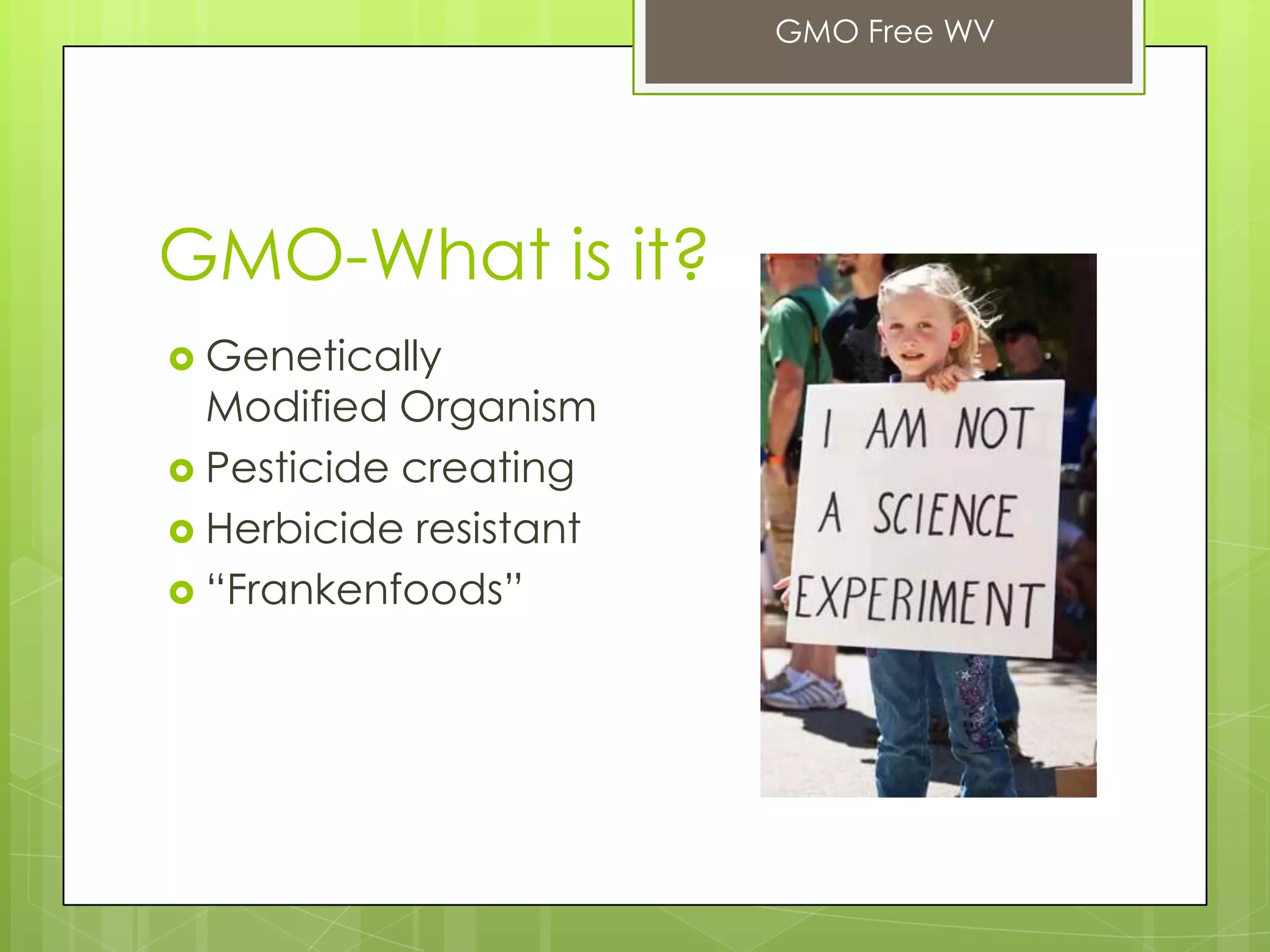 GMO-What is it?
 Genetically
Modified Organism
 Pesticide creating
 Herbicide resistant
 “Frankenfoods”
GMO Free WV
 