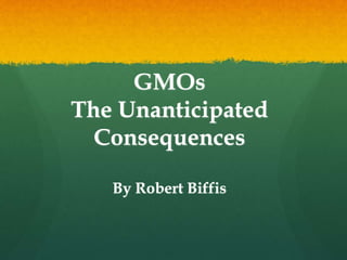 GMOs
The Unanticipated
Consequences
By Robert Biffis
 