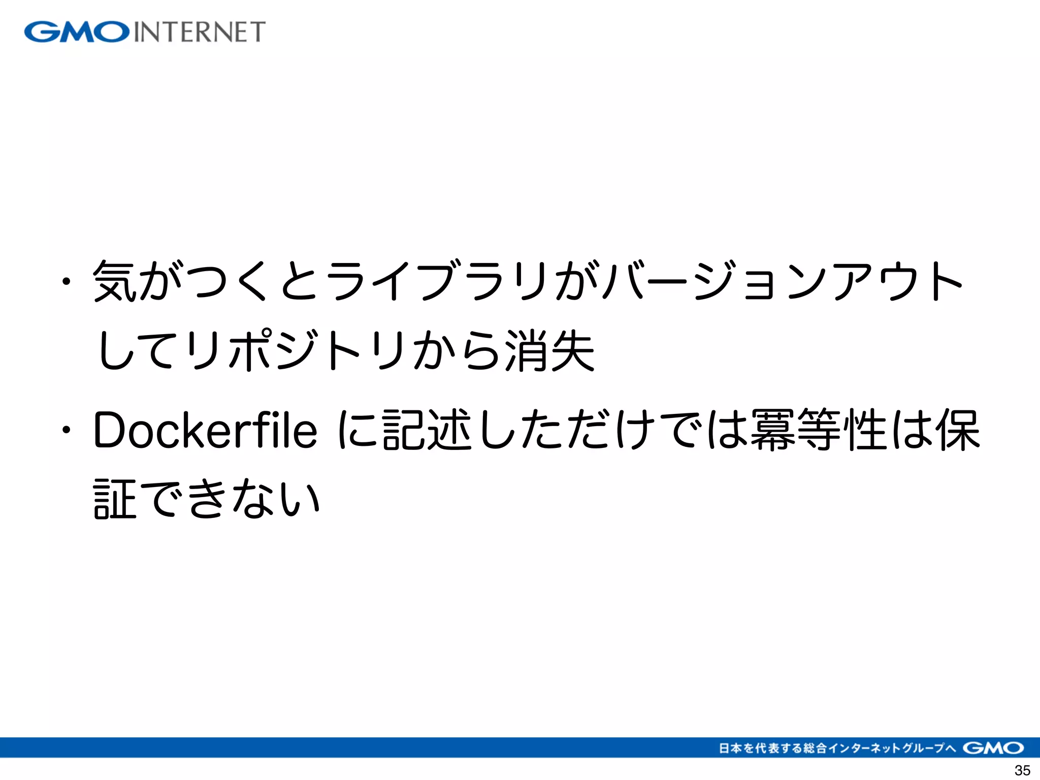 38 
• 気がつくとライブラリがバージョンアウト 
してリポジトリから消失 
• Dockerfile に記述しただけでは冪等性は保 
証できない 
 