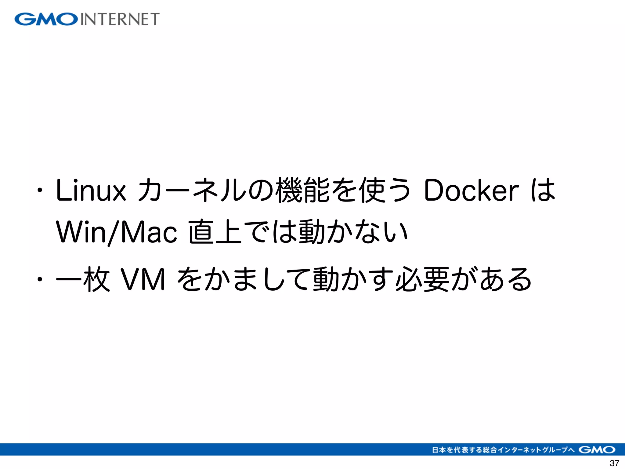 40 
• Linux カーネルの機能を使う Docker は 
Win/Mac 直上では動かない 
• 一枚 VM をかまして動かす必要がある 
 