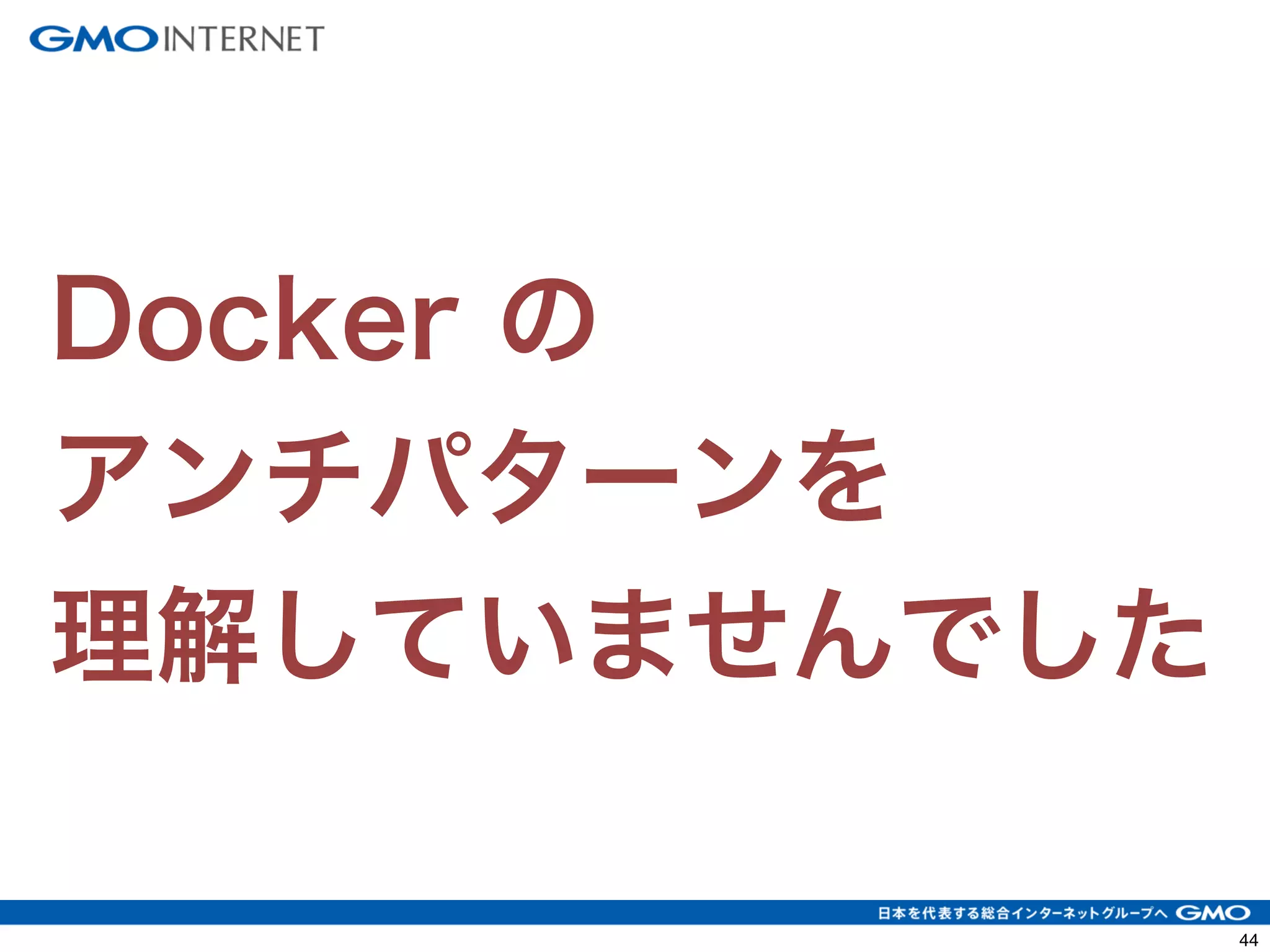 47 
Docker の 
アンチパターンを 
理解していませんでした 
 