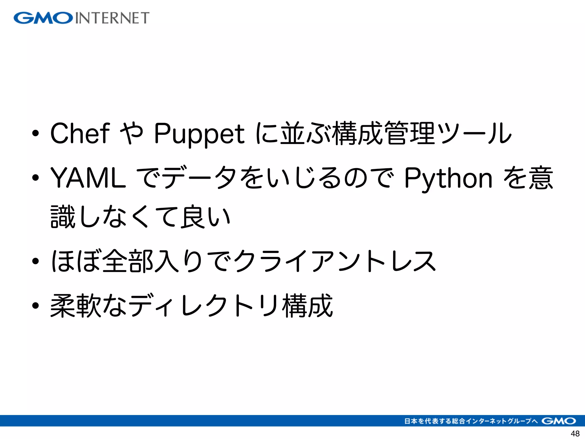 51 
• Chef や Puppet に並ぶ構成管理ツール 
• YAML でデータをいじるので Python を意 
識しなくて良い 
• ほぼ全部入りでクライアントレス 
• 柔軟なディレクトリ構成 
 