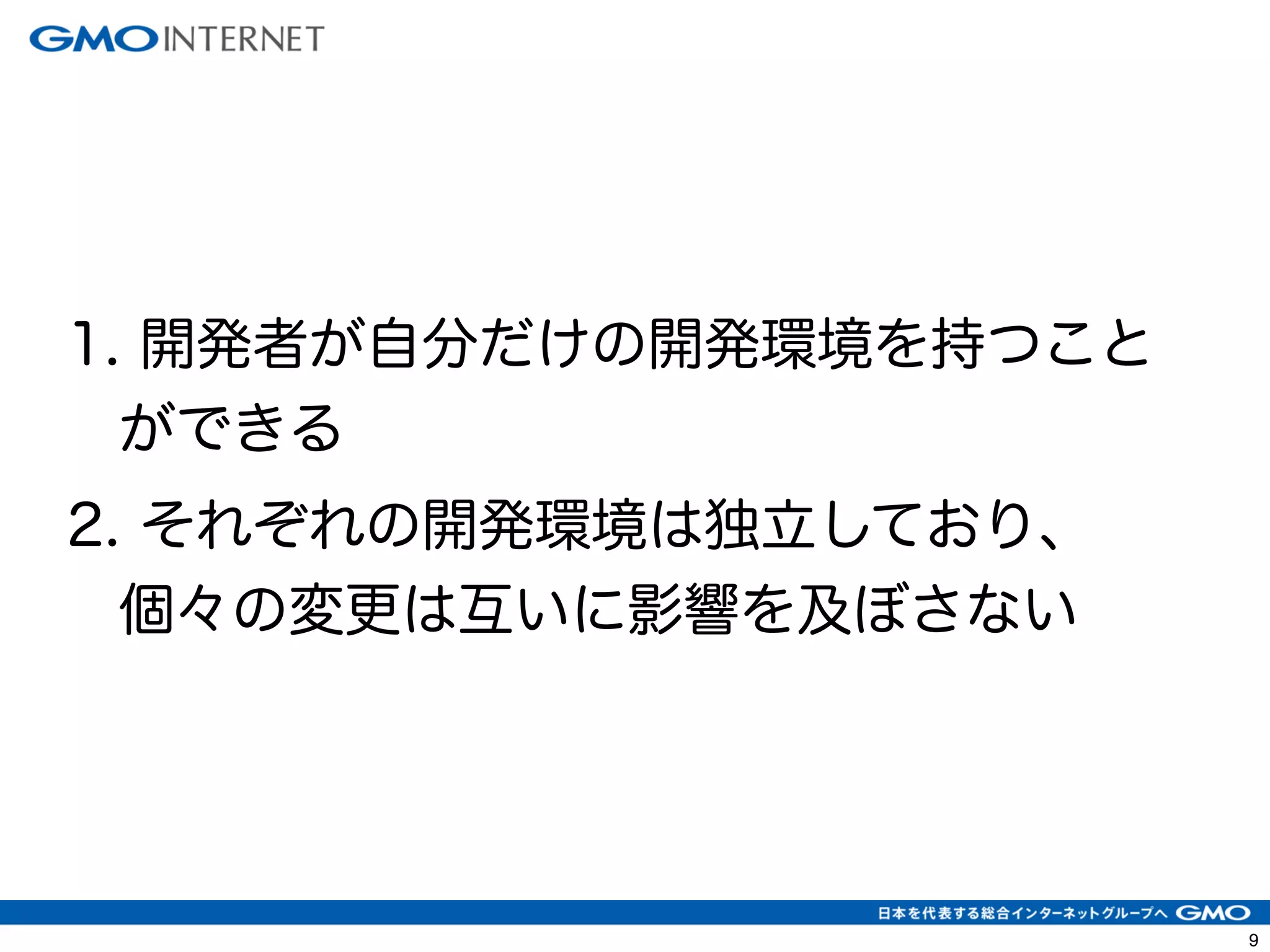 9 
1. 開発者が自分だけの開発環境を持つこと 
ができる 
2. それぞれの開発環境は独立しており、 
個々の変更は互いに影響を及ぼさない 
 