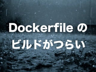 35 
Dockerfile の 
ビルドがつらい 
 