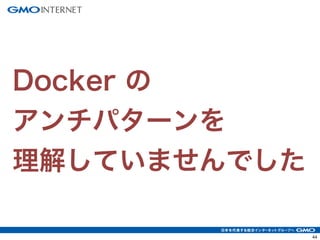 47 
Docker の 
アンチパターンを 
理解していませんでした 
 