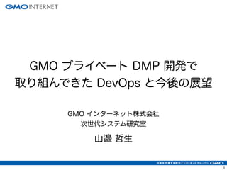 GMO プライベート DMP 開発で 
取り組んできた DevOps と今後の展望 
GMO インターネット株式会社 
次世代システム研究室 
山邉 哲生 
1 
 