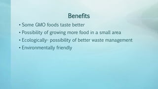 Benefits
• Some GMO foods taste better
• Possibility of growing more food in a small area
• Ecologically- possibility of better waste management
• Environmentally friendly
 