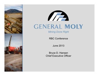 Mining Done Right
RBC Conference
June 2013
B D HBruce D. Hansen
Chief Executive Officer
 