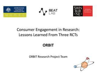 Consumer Engagement in Research:
Lessons Learned From Three RCTs
ORBIT
ORBIT Research Project Team
 
