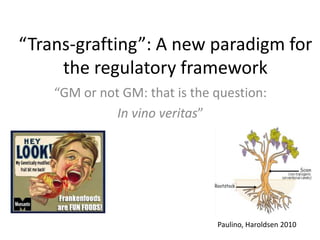 “Trans-grafting”: A new paradigm for
the regulatory framework
“GM or not GM: that is the question:
In vino veritas”
Paulino, Haroldsen 2010
 