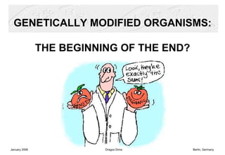 GENETICALLY MODIFIED ORGANISMS:

               THE BEGINNING OF THE END?




January 2006              Dragos Dima      Berlin, Germany
 