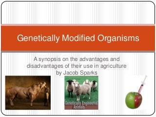 Genetically Modified Organisms

     A synopsis on the advantages and
  disadvantages of their use in agriculture
             by Jacob Sparks
 