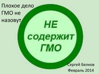 Плохое дело
ГМО не
назовут

Сергей Белков
Февраль 2014

 