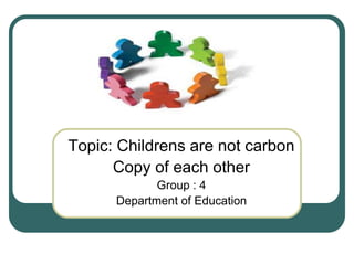 Topic: Childrens are not carbon
Copy of each other
Group : 4
Department of Education
 