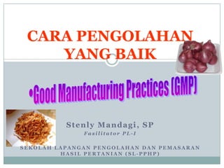 CARA PENGOLAHAN YANG BAIK Good Manufacturing Practices (GMP) StenlyMandagi, SP Fasilitator PL-I SekolahLapanganPengolahandanPemasaranHasilPertanian (SL-PPHP) 