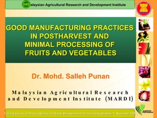 Dr. Mohd. Salleh Punan Malaysian Agricultural Research and Development Institute (MARDI) GOOD MANUFACTURING PRACTICES  IN POSTHARVEST AND  MINIMAL PROCESSING OF  FRUITS AND VEGETABLES Malaysian Agricultural Research and Development Institute Training Course on Product Quality and Safety Management for Fruits and Vegetables, 17 November 2008 