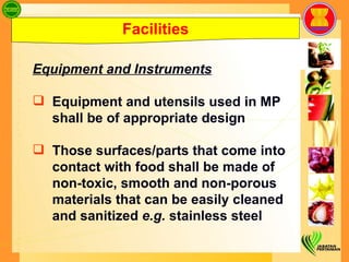 Facilities Equipment and Instruments Equipment and utensils used in MP shall be of appropriate design Those surfaces/parts that come into contact with food shall be made of non-toxic, smooth and non-porous materials that can be easily cleaned and sanitized  e.g.  stainless steel 