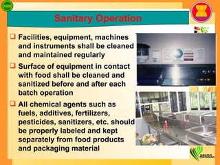 Facilities, equipment, machines and instruments  shall be cleaned and maintained regularly Surface of equipment in contact with food shall be cleaned and sanitized before and after each batch operation All chemical agents such as fuels, additives, fertilizers, pesticides, sanitizers, etc. should be properly labeled and kept separately from food products and packaging material Sanitary Operation 