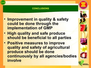 Improvement in quality & safety could be done through the implementation of GMP  High quality and safe produce should be beneficial to all parties Positive measures to improve quality and safety of agricultural produce should be done continuously by all agencies/bodies involve  CONCLUSIONS 