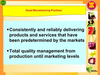 Consistently and reliably delivering products and services that have been predetermined by the markets  Total quality management from production until marketing levels Good Manufacturing Practices   