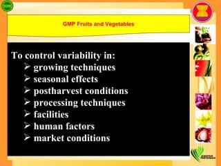 To control variability in: growing techniques seasonal effects postharvest conditions processing techniques facilities human factors market conditions GMP Fruits and Vegetables 