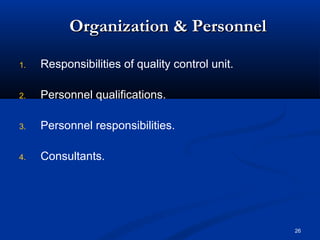 26 
OOrrggaanniizzaattiioonn && PPeerrssoonnnneell 
1. Responsibilities of quality control unit. 
2. Personnel qualifications. 
3. Personnel responsibilities. 
4. Consultants. 
 