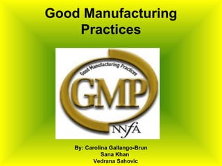 Good Manufacturing 
Practices 
By: Carolina Gallango-Brun 
Sana Khan 
Vedrana Sahovic 
 