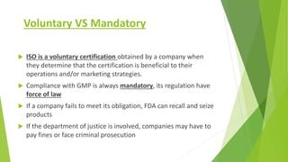 Voluntary VS Mandatory
 ISO is a voluntary certification obtained by a company when
they determine that the certification...