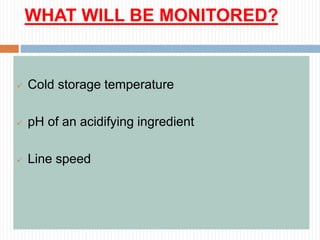 WHAT WILL BE MONITORED?
 Cold storage temperature
 pH of an acidifying ingredient
 Line speed
 