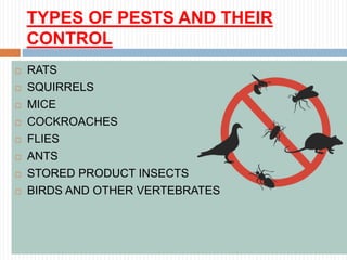 TYPES OF PESTS AND THEIR
CONTROL
 RATS
 SQUIRRELS
 MICE
 COCKROACHES
 FLIES
 ANTS
 STORED PRODUCT INSECTS
 BIRDS AND OTHER VERTEBRATES
 