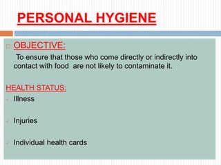 PERSONAL HYGIENE
 OBJECTIVE:
To ensure that those who come directly or indirectly into
contact with food are not likely to contaminate it.
HEALTH STATUS:
 Illness
 Injuries
 Individual health cards
 
